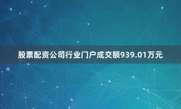 股票配资公司行业门户成交额939.01万元