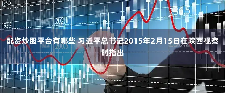 配资炒股平台有哪些 习近平总书记2015年2月15日在陕西视察时指出