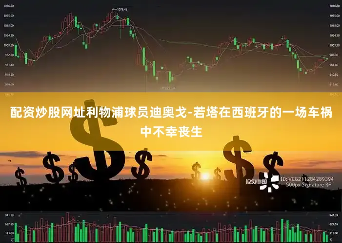 配资炒股网址利物浦球员迪奥戈-若塔在西班牙的一场车祸中不幸丧生