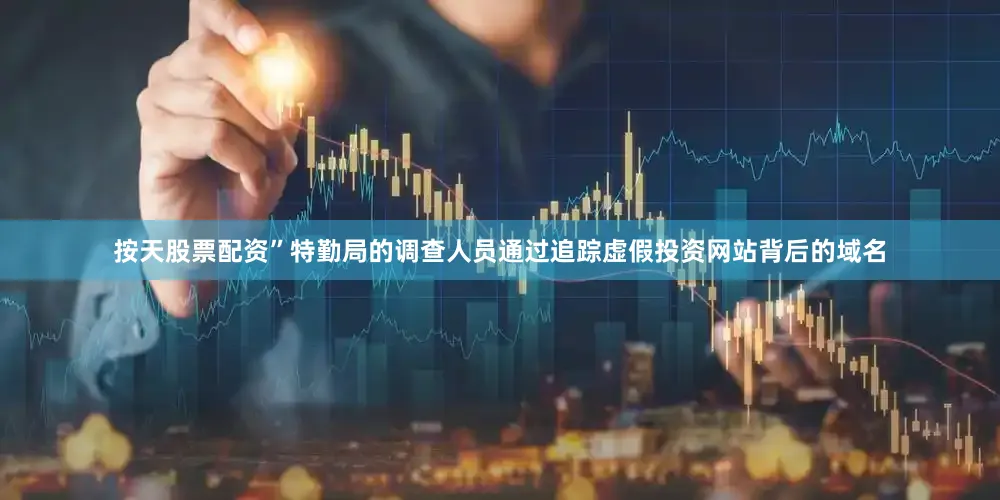 按天股票配资”特勤局的调查人员通过追踪虚假投资网站背后的域名