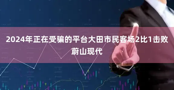 2024年正在受骗的平台大田市民客场2比1击败蔚山现代