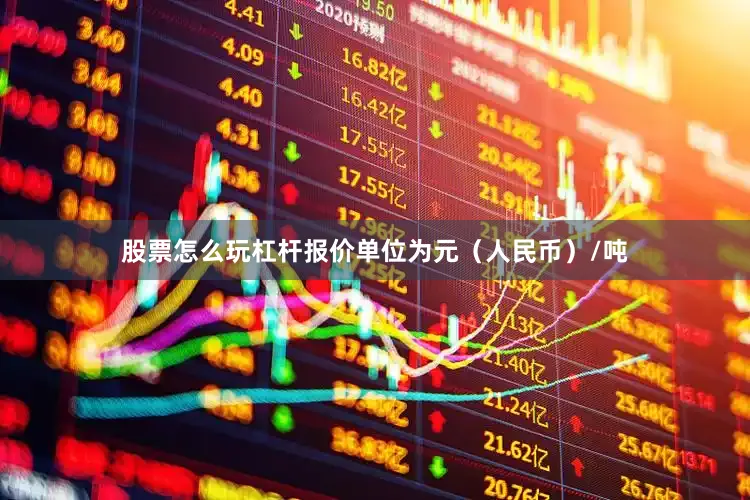 股票怎么玩杠杆报价单位为元（人民币）/吨