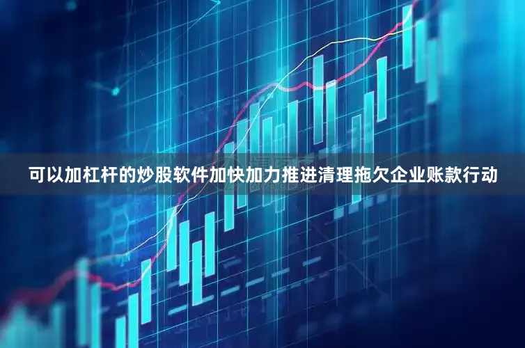 可以加杠杆的炒股软件加快加力推进清理拖欠企业账款行动