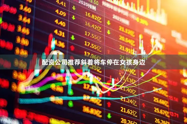 配资公司推荐斜着将车停在女孩身边