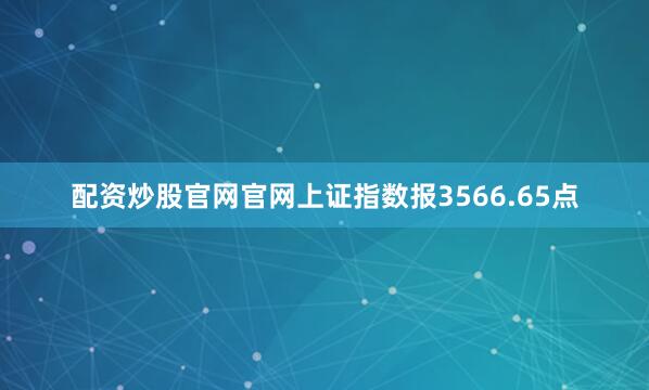 配资炒股官网官网上证指数报3566.65点