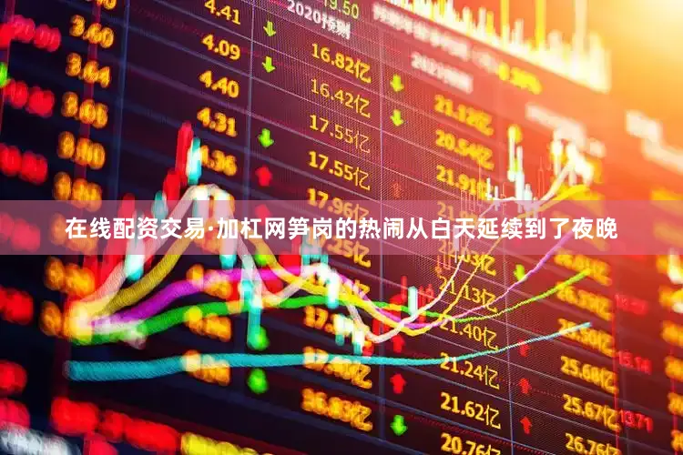 在线配资交易·加杠网笋岗的热闹从白天延续到了夜晚