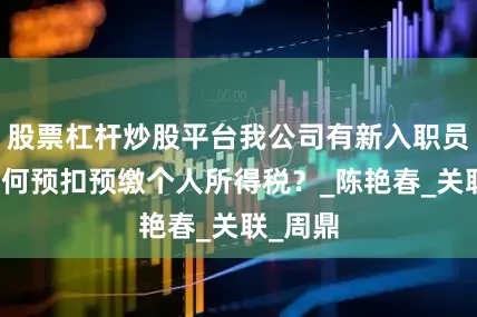 股票杠杆炒股平台我公司有新入职员工，如何预扣预缴个人所得税？_陈艳春_关联_周鼎