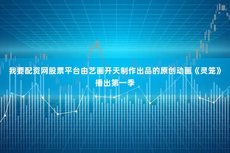 我要配资网股票平台由艺画开天制作出品的原创动画《灵笼》播出第一季