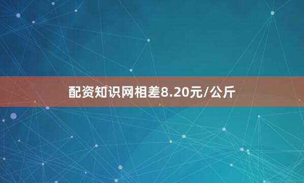 配资知识网相差8.20元/公斤