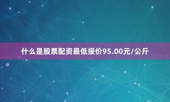 什么是股票配资最低报价95.00元/公斤