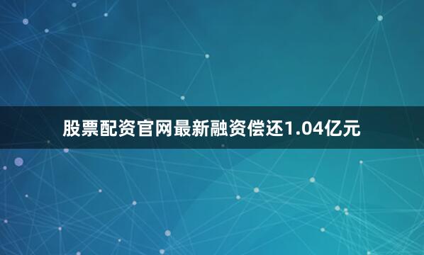 股票配资官网最新融资偿还1.04亿元