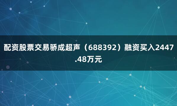 配资股票交易骄成超声（688392）融资买入2447.48万元
