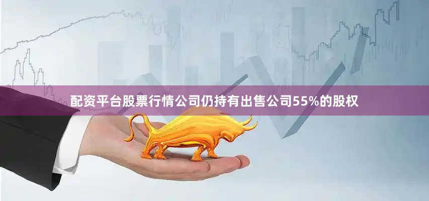 配资平台股票行情公司仍持有出售公司55%的股权